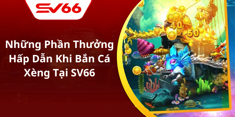 Những Phần Thưởng Hấp Dẫn Khi Bắn Cá Xèng Tại SV66