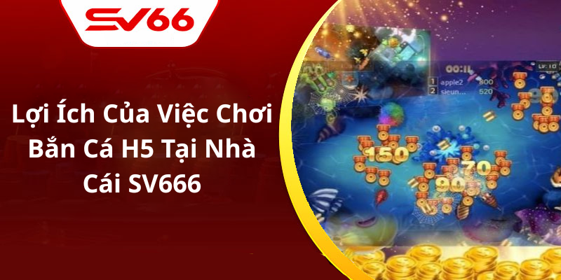 Lợi Ích Của Việc Chơi Bắn Cá H5 Tại Nhà Cái SV666