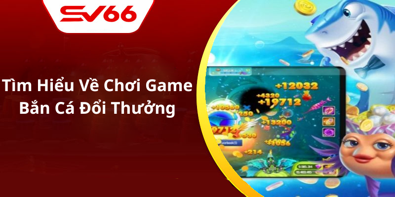 Tìm Hiểu Về Chơi Game Bắn Cá Đổi Thưởng