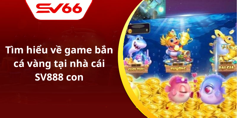 Tìm hiểu về game bắn cá vàng tại nhà cái SV888 con