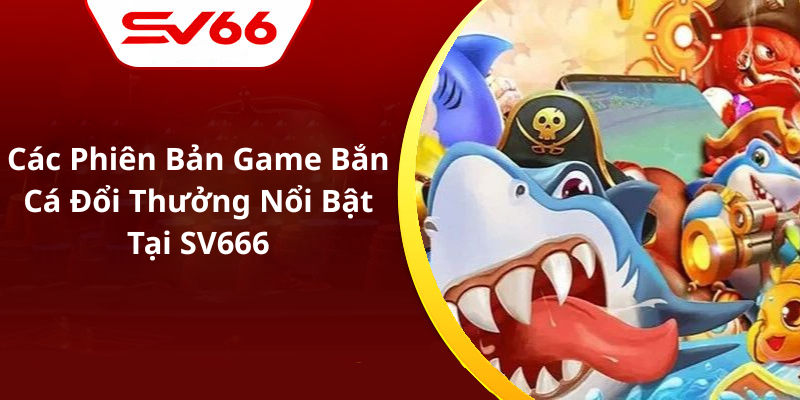 Các Phiên Bản Game Bắn Cá Đổi Thưởng Nổi Bật Tại SV666