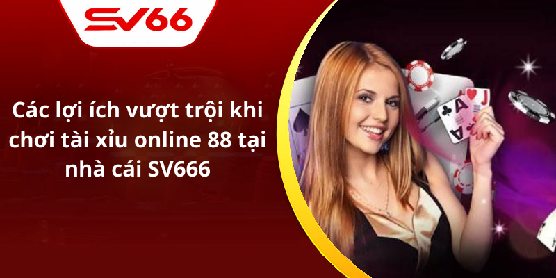 Các lợi ích vượt trội khi chơi tài xỉu online 88 tại nhà cái SV666