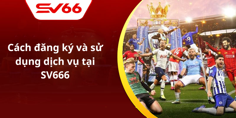 Cách đăng ký và sử dụng dịch vụ tại SV666
