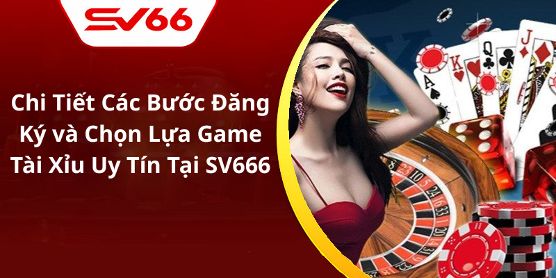 Chi Tiết Các Bước Đăng Ký và Chọn Lựa Game Tài Xỉu Uy Tín Tại SV666