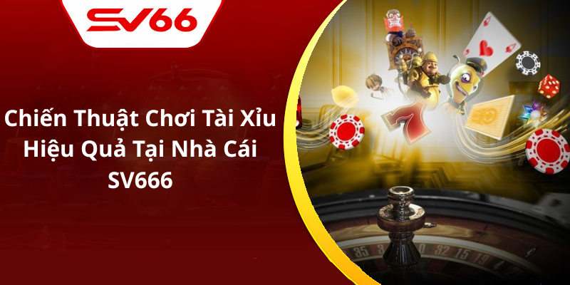 Chiến Thuật Chơi Tài Xỉu Hiệu Quả Tại Nhà Cái SV666