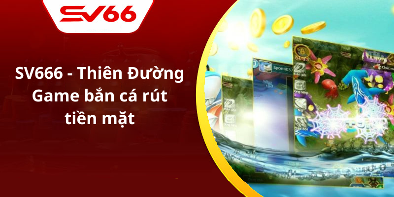 SV666 - Thiên Đường Game bắn cá rút tiền mặt