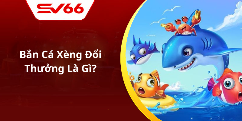Bắn Cá Xèng Đổi Thưởng Là Gì