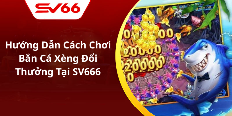 Hướng Dẫn Cách Chơi Bắn Cá Xèng Đổi Thưởng Tại SV666