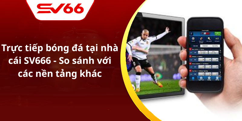 Trực tiếp bóng đá tại nhà cái SV666 - So sánh với các nền tảng khác